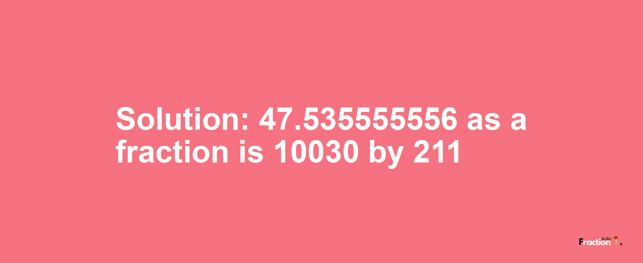 Solution:47.535555556 as a fraction is 10030/211
